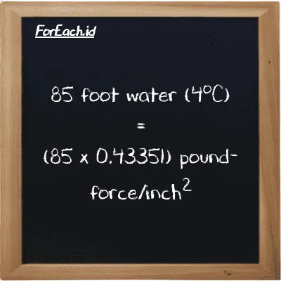85 foot water (4<sup>o</sup>C) is equivalent to 36.849 pound-force/inch<sup>2</sup> (85 ftH2O is equivalent to 36.849 lbf/in<sup>2</sup>)